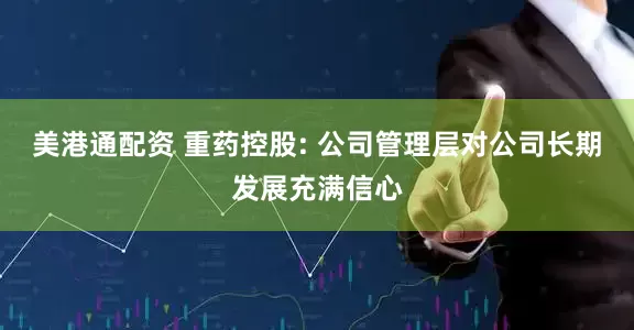美港通配资 重药控股: 公司管理层对公司长期发展充满信心
