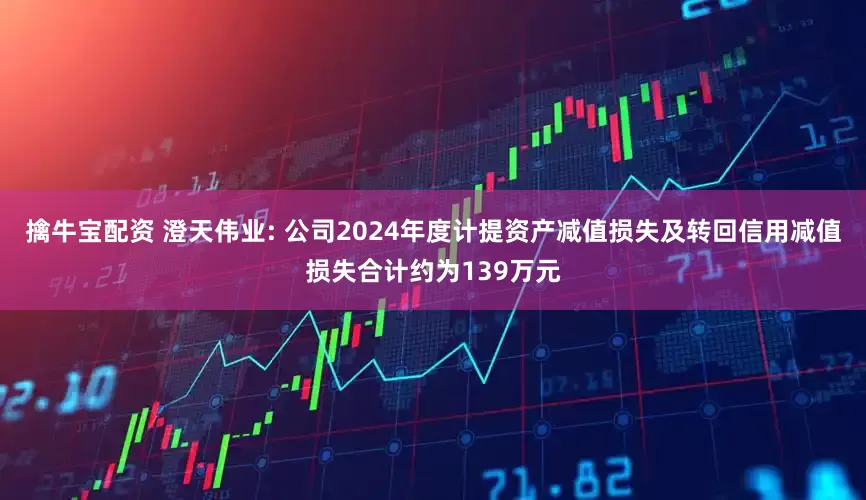 擒牛宝配资 澄天伟业: 公司2024年度计提资产减值损失及转回信用减值损失合计约为139万元