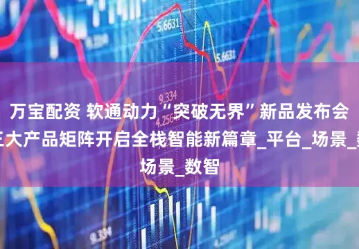 万宝配资 软通动力“突破无界”新品发布会：三大产品矩阵开启全栈智能新篇章_平台_场景_数智