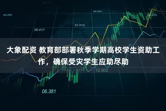 大象配资 教育部部署秋季学期高校学生资助工作，确保受灾学生应助尽助