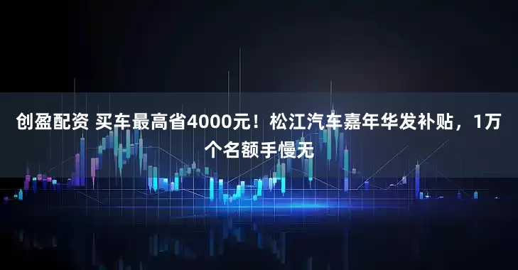 创盈配资 买车最高省4000元！松江汽车嘉年华发补贴，1万个名额手慢无