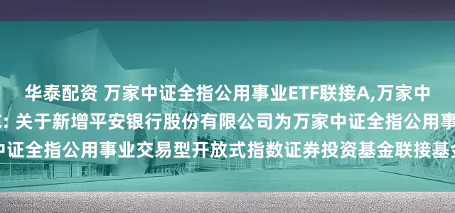 华泰配资 万家中证全指公用事业ETF联接A,万家中证全指公用事业ETF联接C: 关于新增平安银行股份有限公司为万家中证全指公用事业交易型开放式指数证券投资基金联接基金销售机构的公告