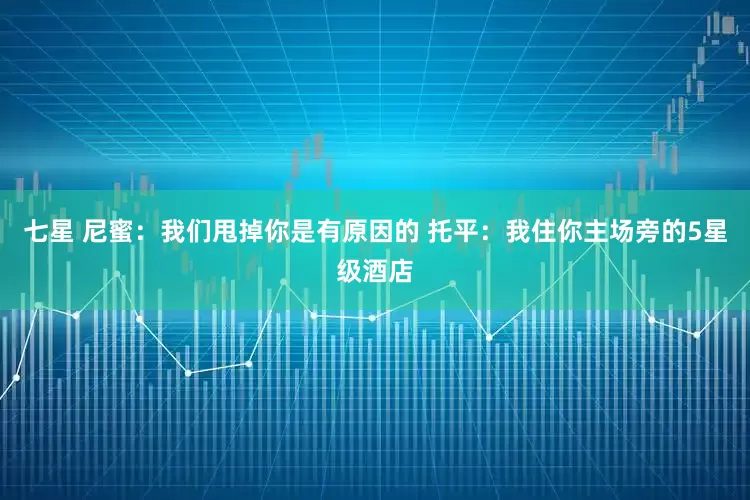 七星 尼蜜：我们甩掉你是有原因的 托平：我住你主场旁的5星级酒店