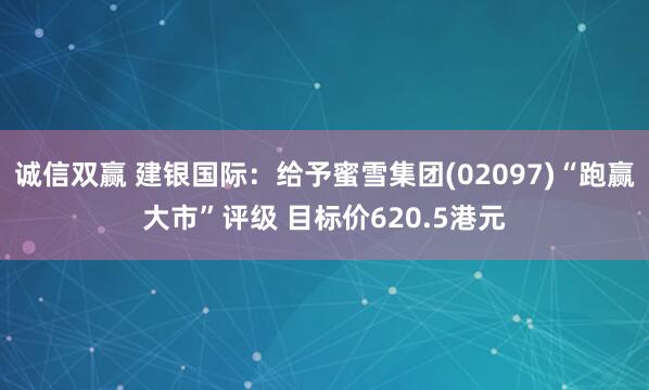 诚信双赢 建银国际：给予蜜雪集团(02097)“跑赢大市”评级 目标价620.5港元
