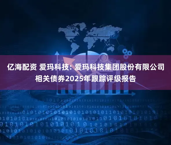 亿海配资 爱玛科技: 爱玛科技集团股份有限公司相关债券2025年跟踪评级报告