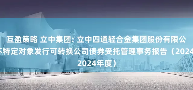 互盈策略 立中集团: 立中四通轻合金集团股份有限公司向不特定对象发行可转换公司债券受托管理事务报告（2024年度）
