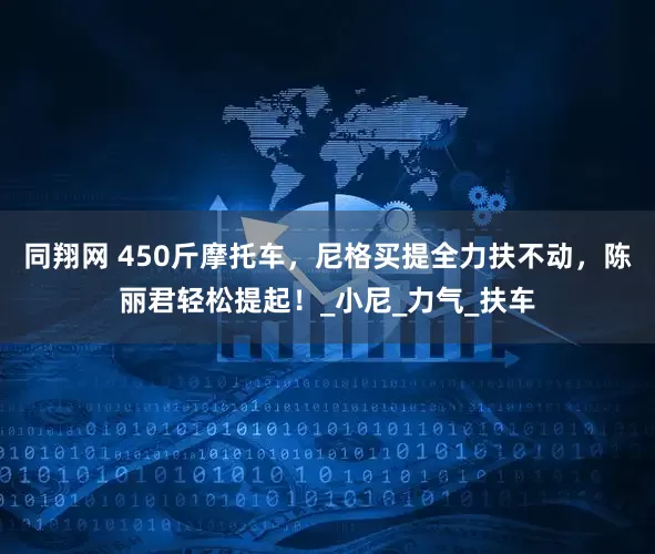 同翔网 450斤摩托车，尼格买提全力扶不动，陈丽君轻松提起！_小尼_力气_扶车
