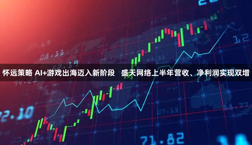 怀远策略 AI+游戏出海迈入新阶段   盛天网络上半年营收、净利润实现双增