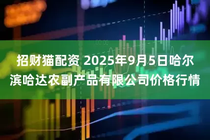 招财猫配资 2025年9月5日哈尔滨哈达农副产品有限公司价格行情
