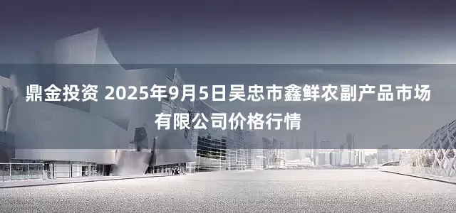 鼎金投资 2025年9月5日吴忠市鑫鲜农副产品市场有限公司价格行情