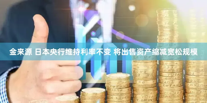 金来源 日本央行维持利率不变 将出售资产缩减宽松规模