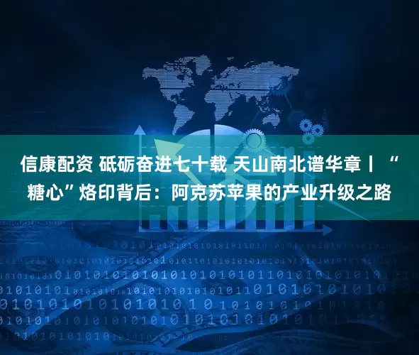 信康配资 砥砺奋进七十载 天山南北谱华章丨 “糖心”烙印背后：阿克苏苹果的产业升级之路