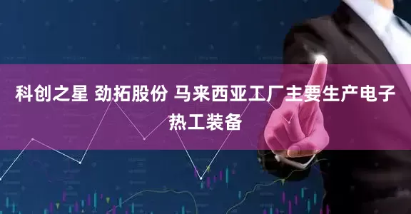 科创之星 劲拓股份 马来西亚工厂主要生产电子热工装备