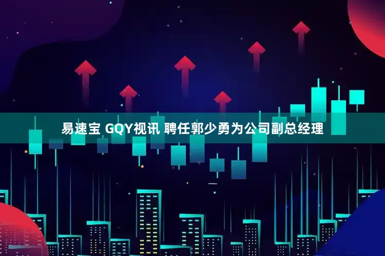 易速宝 GQY视讯 聘任郭少勇为公司副总经理