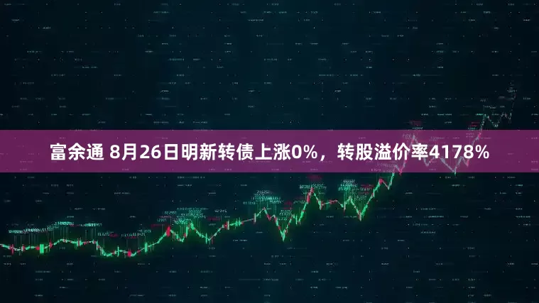 富余通 8月26日明新转债上涨0%，转股溢价率4178%