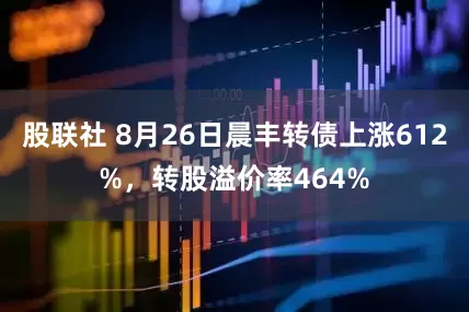 股联社 8月26日晨丰转债上涨612%，转股溢价率464%