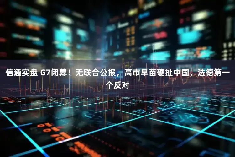 信通实盘 G7闭幕！无联合公报，高市早苗硬扯中国，法德第一个反对