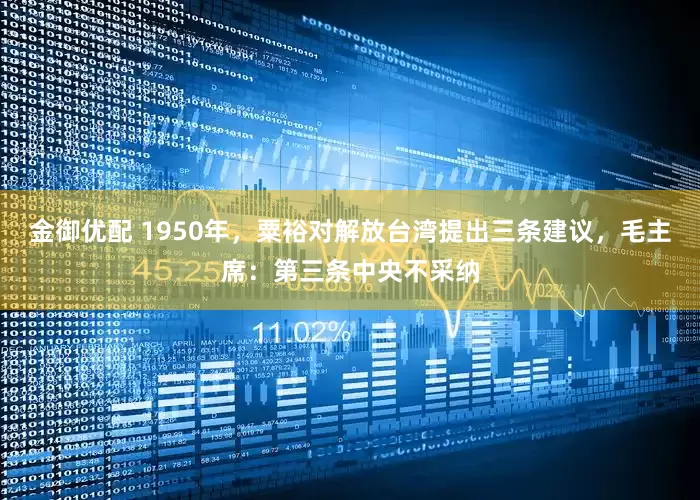 金御优配 1950年，粟裕对解放台湾提出三条建议，毛主席：第三条中央不采纳